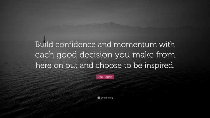 Joe Rogan Quote: “Build confidence and momentum with each good decision you make from here on out and choose to be inspired.”