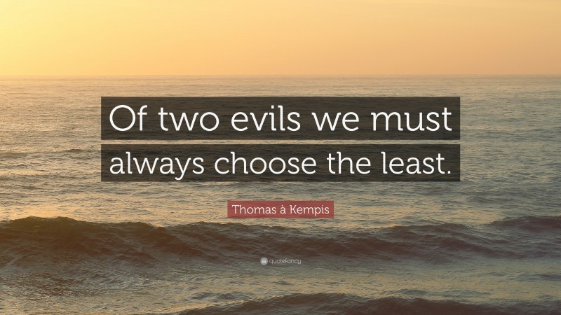 Thomas à Kempis Quote: “Of two evils we must always choose the least.”