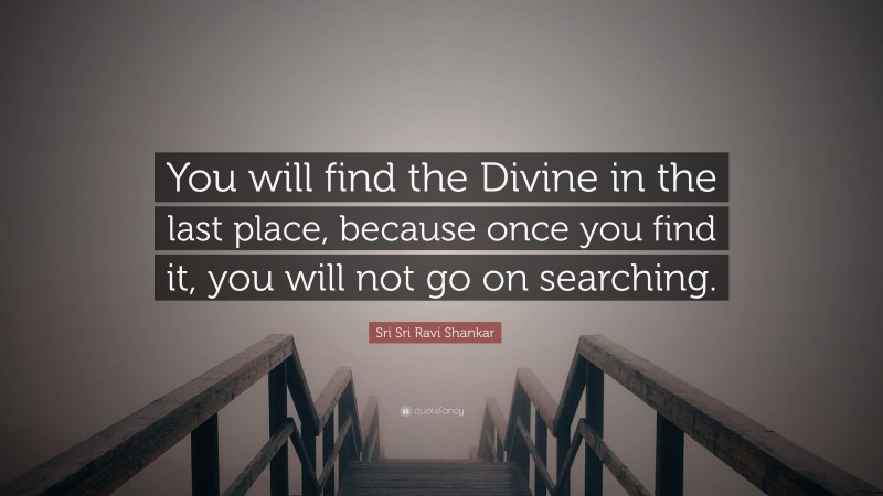 Sri Sri Ravi Shankar Quote: “You will find the Divine in the last place, because once you find it, you will not go on searching.”