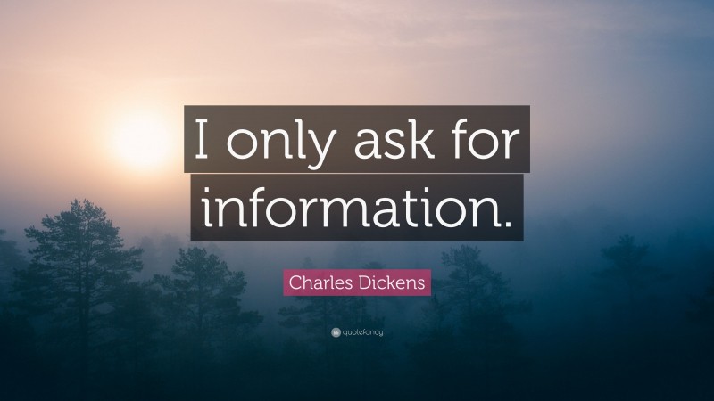 Charles Dickens Quote: “I only ask for information.”