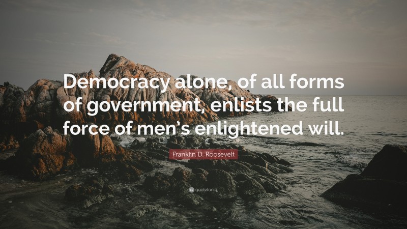 Franklin D. Roosevelt Quote: “Democracy alone, of all forms of government, enlists the full force of men’s enlightened will.”