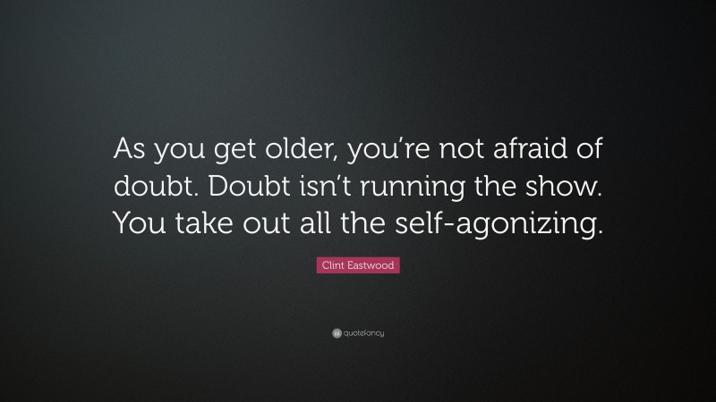 Clint Eastwood Quote: “As you get older, you’re not afraid of doubt. Doubt isn’t running the show. You take out all the self-agonizing.”