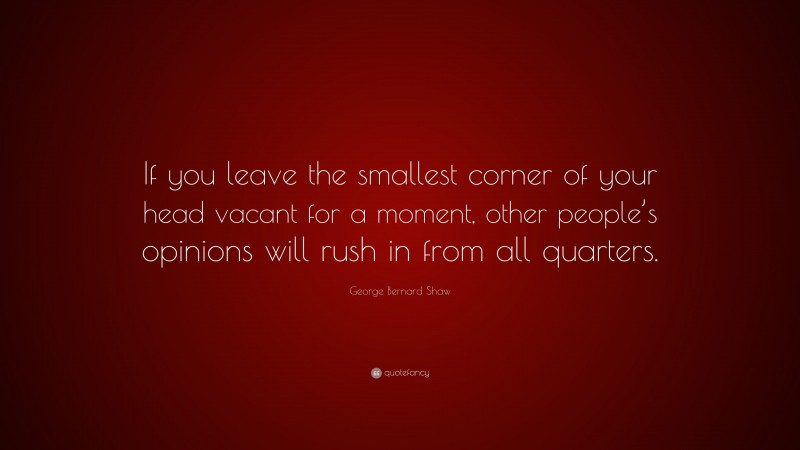 George Bernard Shaw Quote: “If you leave the smallest corner of your head vacant for a moment, other people’s opinions will rush in from all quarters.”