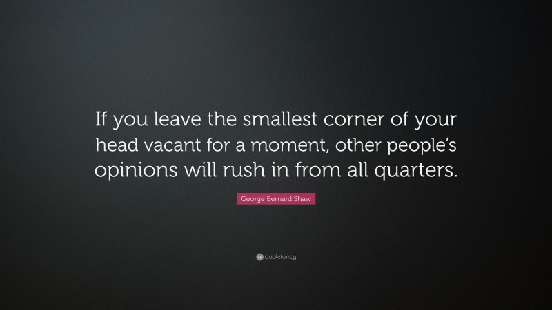 George Bernard Shaw Quote: “If you leave the smallest corner of your head vacant for a moment, other people’s opinions will rush in from all quarters.”