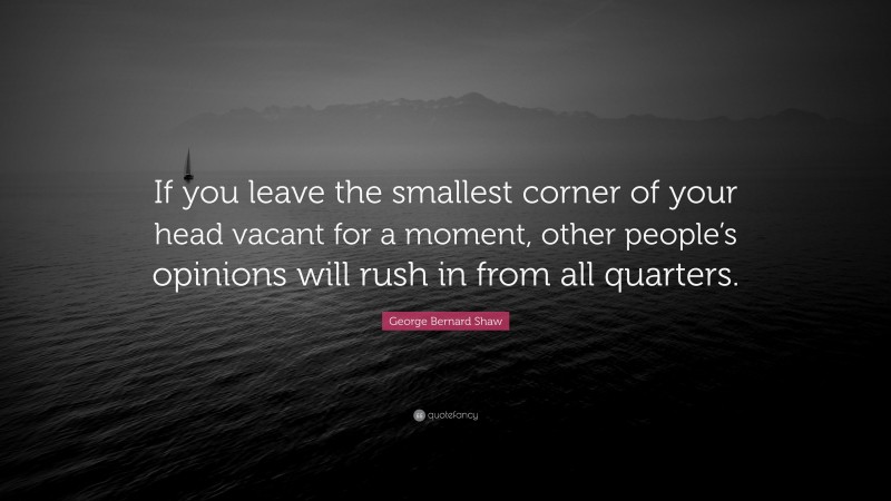 George Bernard Shaw Quote: “If you leave the smallest corner of your head vacant for a moment, other people’s opinions will rush in from all quarters.”