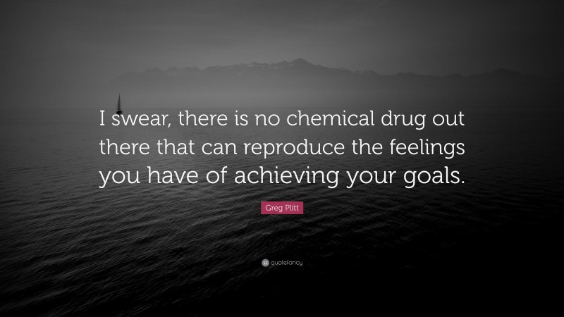 Greg Plitt Quote: “I swear, there is no chemical drug out there that can reproduce the feelings you have of achieving your goals.”