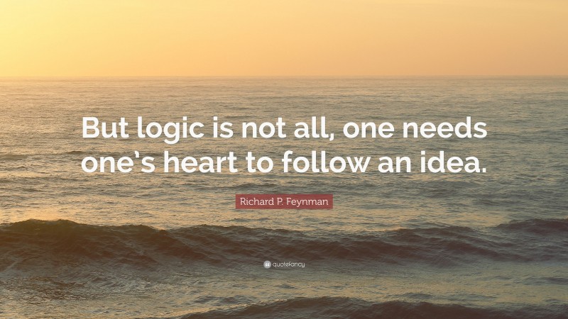 Richard P. Feynman Quote: “But logic is not all, one needs one’s heart to follow an idea.”