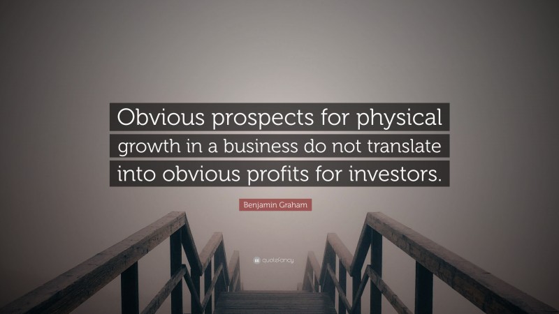 Benjamin Graham Quote: “Obvious prospects for physical growth in a business do not translate into obvious profits for investors.”