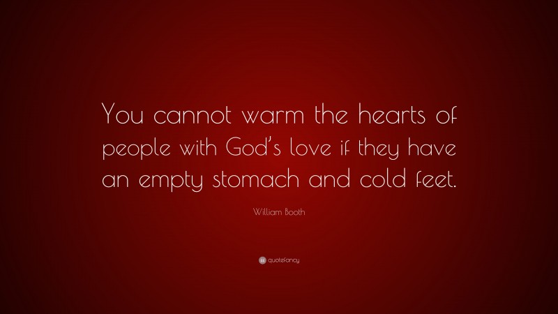 William Booth Quote: “You cannot warm the hearts of people with God’s love if they have an empty stomach and cold feet.”