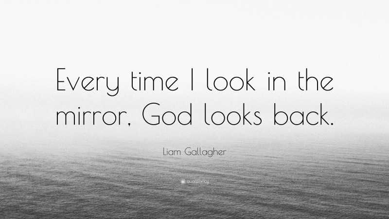 Liam Gallagher Quote: “Every time I look in the mirror, God looks back.”