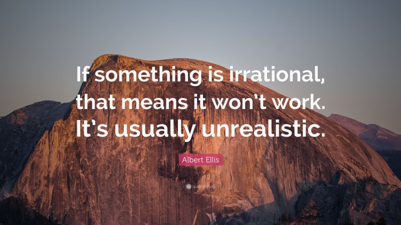 Albert Ellis Quote: “If something is irrational, that means it won’t work. It’s usually unrealistic.”
