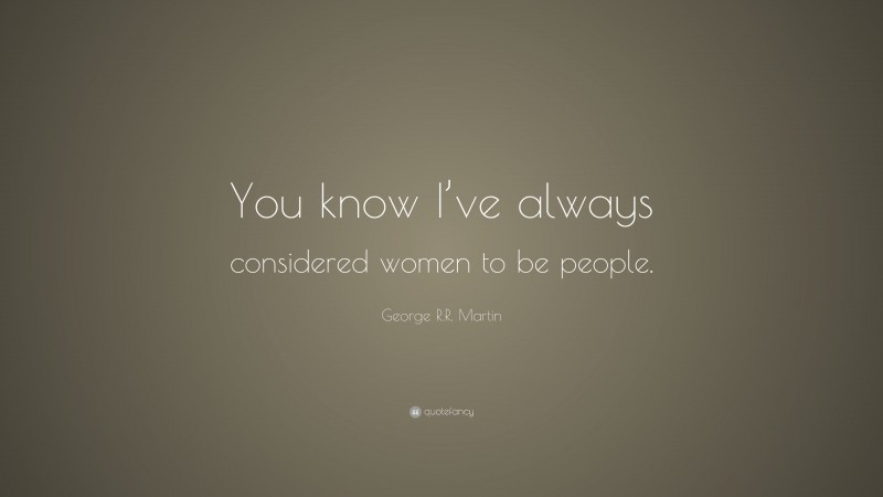 George R.R. Martin Quote: “You know I’ve always considered women to be people.”