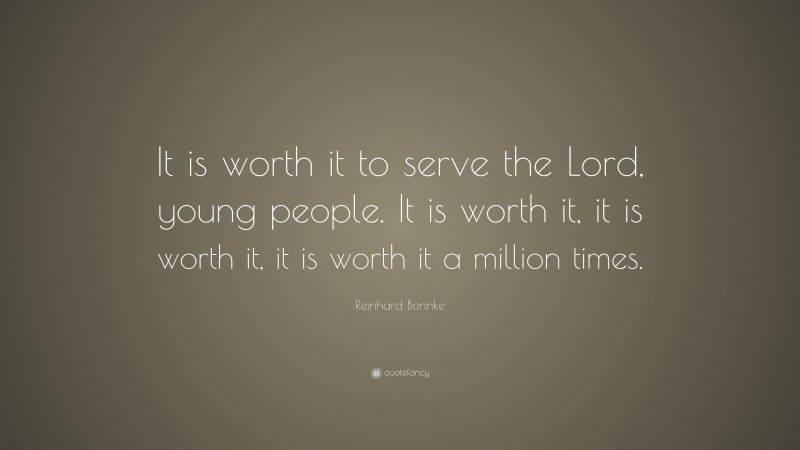 Reinhard Bonnke Quote: “It is worth it to serve the Lord, young people. It is worth it, it is worth it, it is worth it a million times.”
