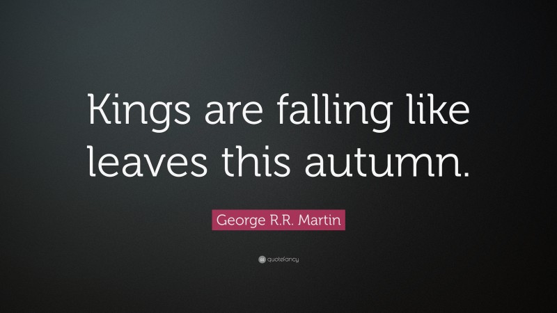 George R.R. Martin Quote: “Kings are falling like leaves this autumn.”