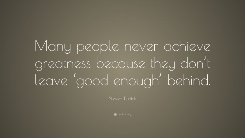 Steven Furtick Quote: “Many people never achieve greatness because they don’t leave ‘good enough’ behind.”