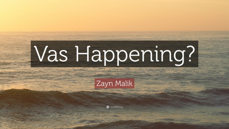 Zayn Malik Quote: “Vas Happening?”