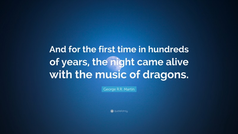 George R.R. Martin Quote: “And for the first time in hundreds of years, the night came alive with the music of dragons.”