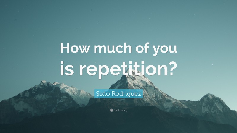 Sixto Rodriguez Quote: “How much of you is repetition?”