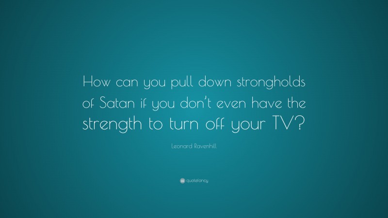 Leonard Ravenhill Quote: “How can you pull down strongholds of Satan if you don’t even have the strength to turn off your TV?”