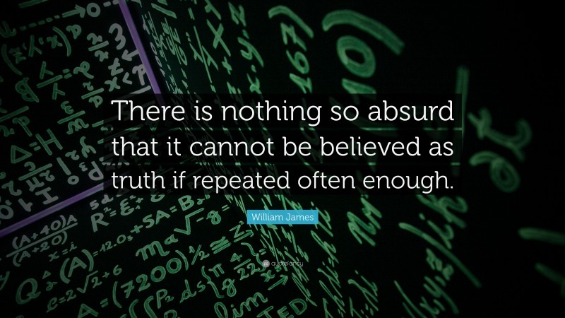 William James Quote: “There is nothing so absurd that it cannot be believed as truth if repeated often enough.”