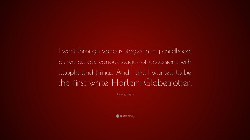 Johnny Depp Quote: “I went through various stages in my childhood, as we all do, various stages of obsessions with people and things. And I did. I wanted to be the first white Harlem Globetrotter.”