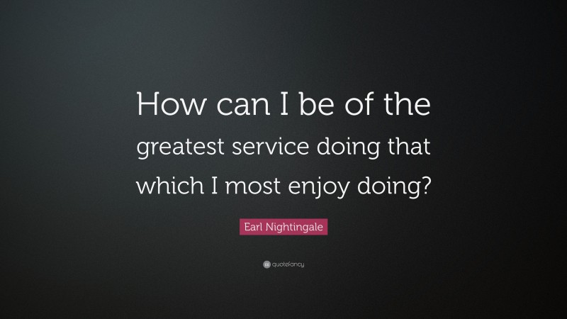 Earl Nightingale Quote: “How can I be of the greatest service doing that which I most enjoy doing?”