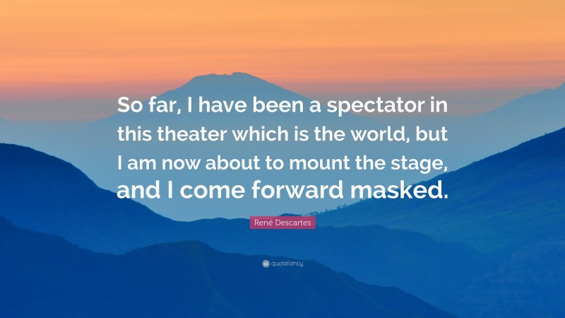 René Descartes Quote: “So far, I have been a spectator in this theater which is the world, but I am now about to mount the stage, and I come forward masked.”
