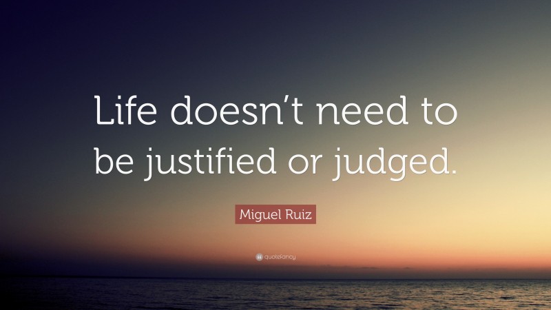 Miguel Ruiz Quote: “Life doesn’t need to be justified or judged.”