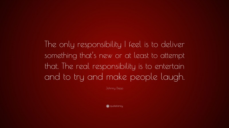 Johnny Depp Quote: “The only responsibility I feel is to deliver something that’s new or at least to attempt that. The real responsibility is to entertain and to try and make people laugh.”