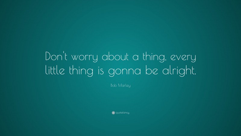 Bob Marley Quote: “Don’t worry about a thing, every little thing is gonna be alright.”