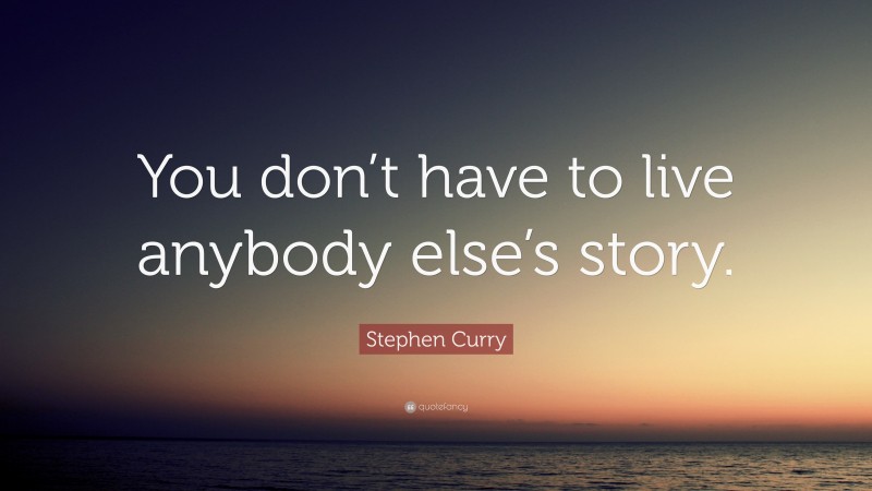 Stephen Curry Quote: “You don’t have to live anybody else’s story.”