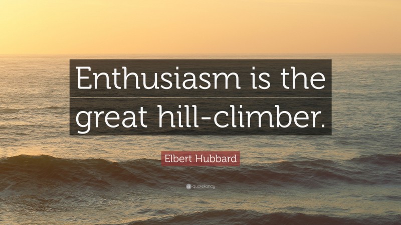 Elbert Hubbard Quote: “Enthusiasm is the great hill-climber.”