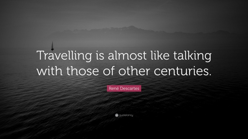 René Descartes Quote: “Travelling is almost like talking with those of other centuries.”