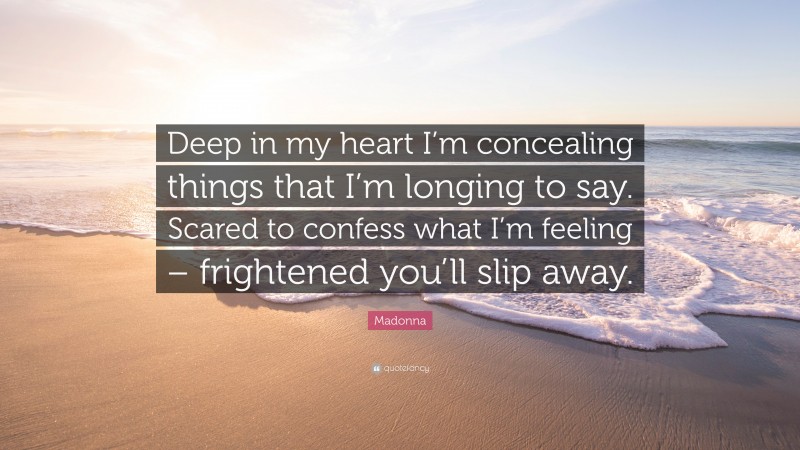 Madonna Quote: “Deep in my heart I’m concealing things that I’m longing to say. Scared to confess what I’m feeling – frightened you’ll slip away.”