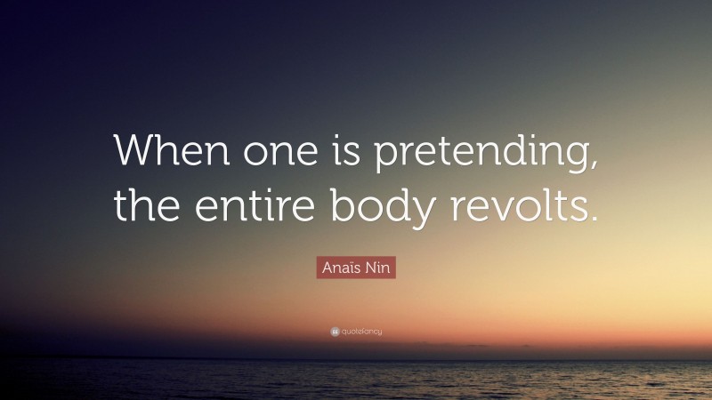 Anaïs Nin Quote: “When one is pretending, the entire body revolts.”