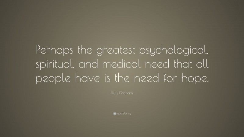 Billy Graham Quote: “Perhaps the greatest psychological, spiritual, and medical need that all people have is the need for hope.”