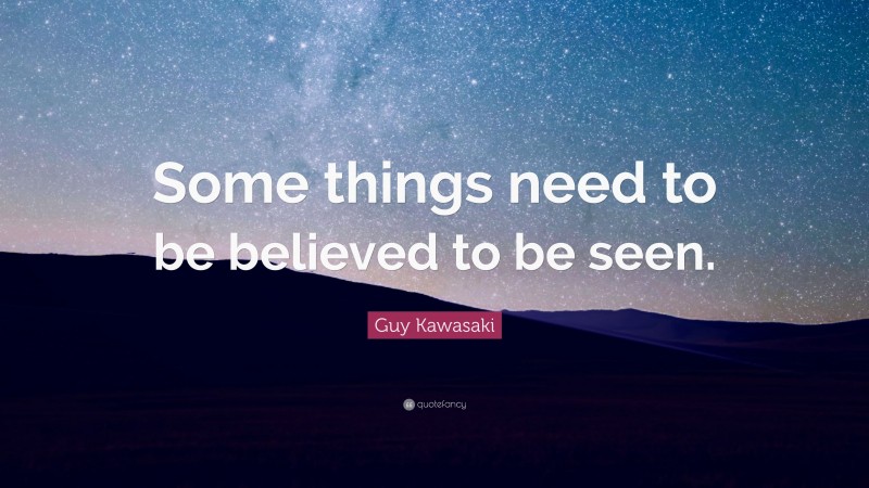 Guy Kawasaki Quote: “Some things need to be believed to be seen.”
