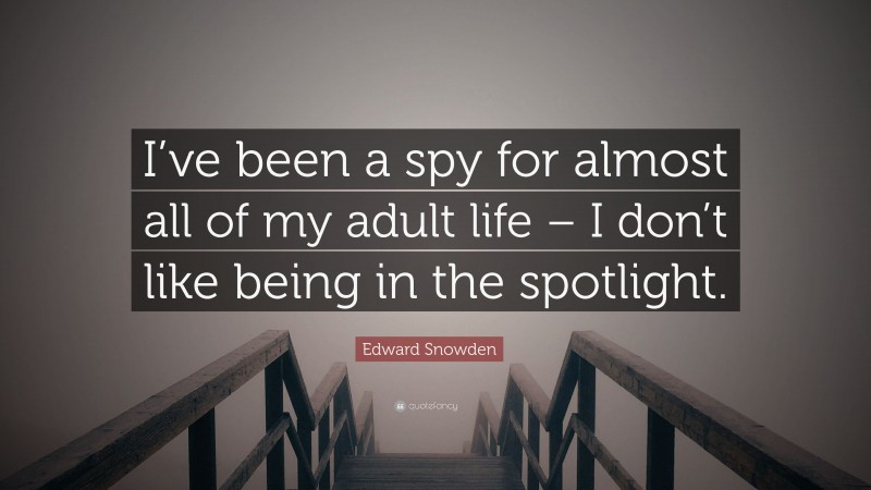 Edward Snowden Quote: “I’ve been a spy for almost all of my adult life – I don’t like being in the spotlight.”