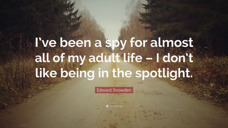 Edward Snowden Quote: “I’ve been a spy for almost all of my adult life – I don’t like being in the spotlight.”