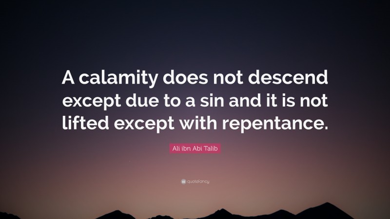 Ali ibn Abi Talib Quote: “A calamity does not descend except due to a sin and it is not lifted except with repentance.”