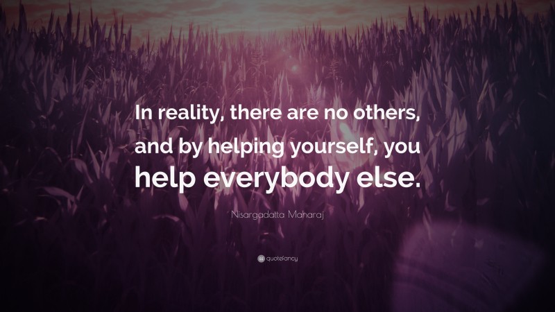 Nisargadatta Maharaj Quote: “In reality, there are no others, and by helping yourself, you help everybody else.”