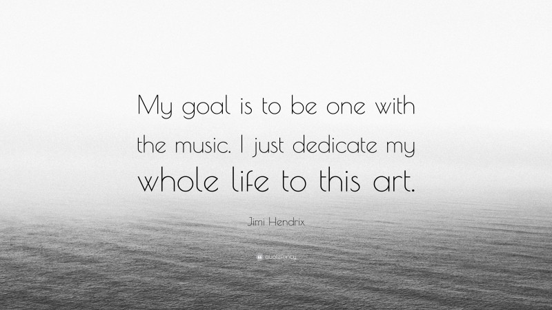 Jimi Hendrix Quote: “My goal is to be one with the music. I just dedicate my whole life to this art.”