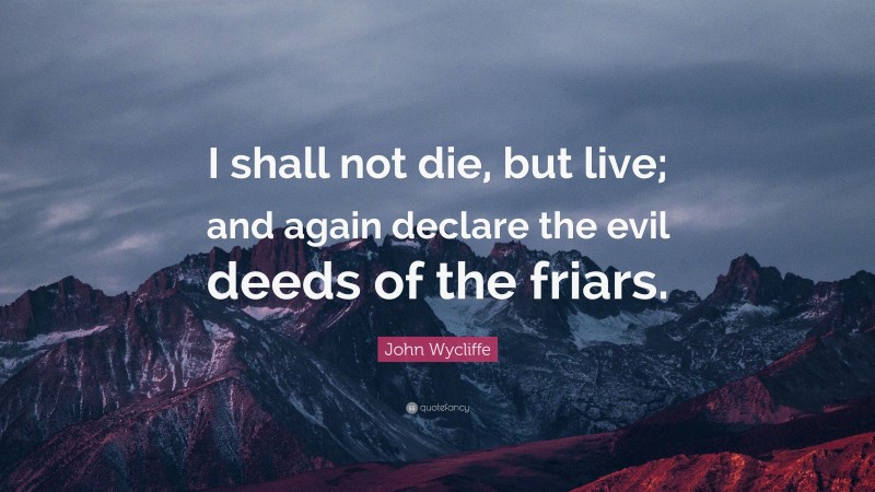 John Wycliffe Quote: “I shall not die, but live; and again declare the evil deeds of the friars.”
