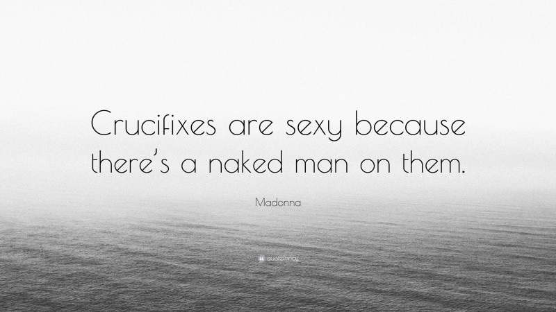 Madonna Quote: “Crucifixes are sexy because there’s a naked man on them.”