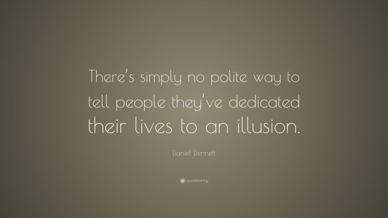 Daniel Dennett Quote: “There’s simply no polite way to tell people they’ve dedicated their lives to an illusion.”