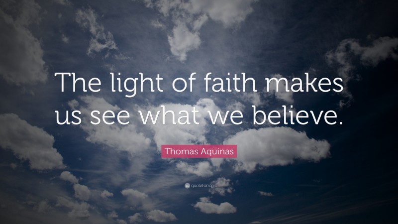 Thomas Aquinas Quote: “The light of faith makes us see what we believe.”