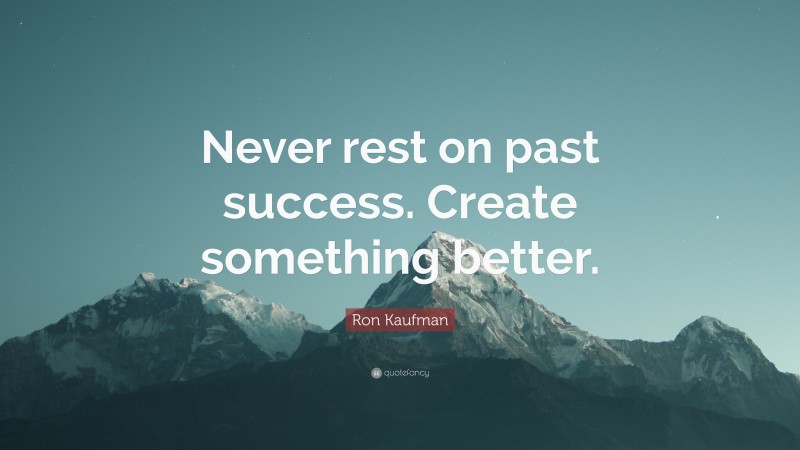 Ron Kaufman Quote: “Never rest on past success. Create something better.”