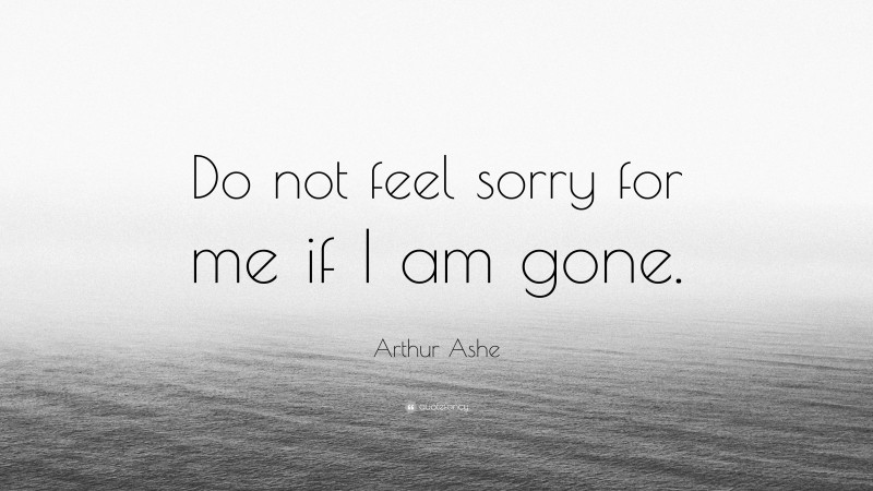 Arthur Ashe Quote: “Do not feel sorry for me if I am gone.”