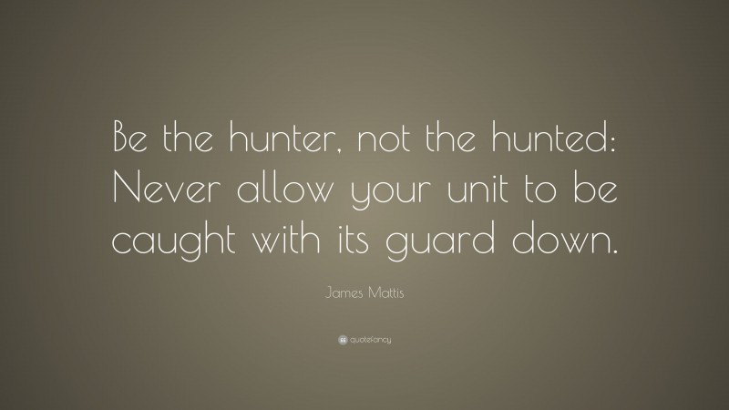 James Mattis Quote: “Be the hunter, not the hunted: Never allow your unit to be caught with its guard down.”