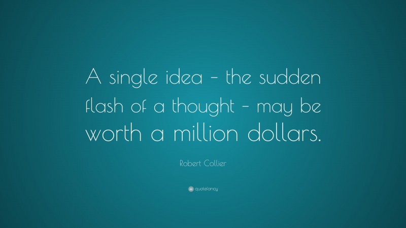 Robert Collier Quote: “A single idea – the sudden flash of a thought – may be worth a million dollars.”